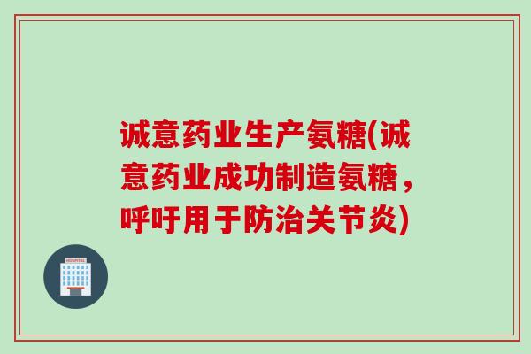 诚意药业生产氨糖(诚意药业成功制造氨糖，呼吁用于防治关节炎)