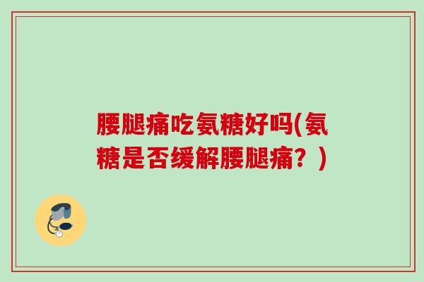 腰腿痛吃氨糖好吗(氨糖是否缓解腰腿痛？)