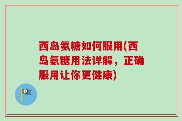 西岛氨糖如何服用(西岛氨糖用法详解，正确服用让你更健康)