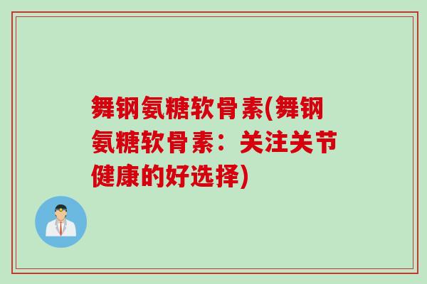 舞钢氨糖软骨素(舞钢氨糖软骨素：关注关节健康的好选择)