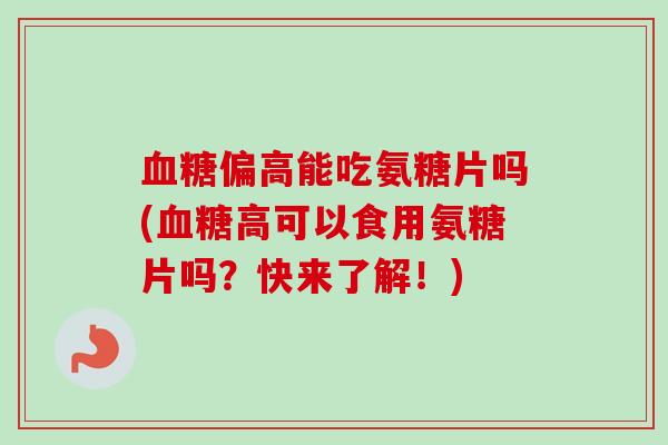 血糖偏高能吃氨糖片吗(血糖高可以食用氨糖片吗？快来了解！)