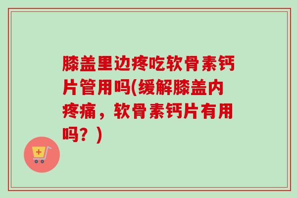 膝盖里边疼吃软骨素钙片管用吗(缓解膝盖内,软骨素钙片有用吗?) 膝盖里边疼吃软骨素钙片管用吗(缓解膝盖内,软骨素钙片有用吗?)
