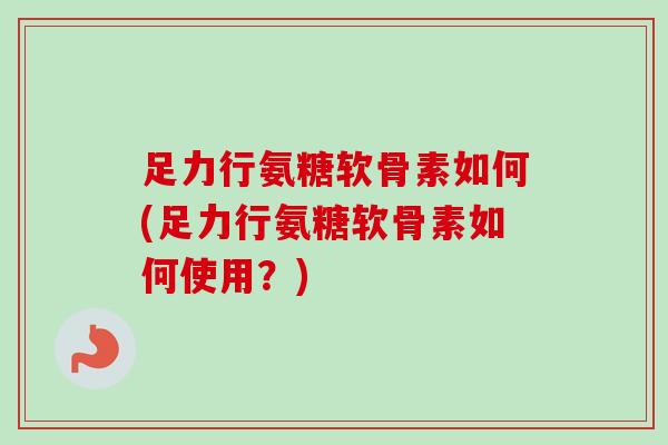足力行氨糖软骨素如何(足力行氨糖软骨素如何使用？)
