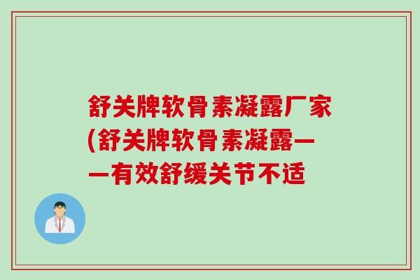 舒关牌软骨素凝露厂家(舒关牌软骨素凝露——有效舒缓关节不适
