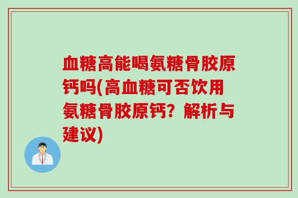 血糖高能喝氨糖骨胶原钙吗(高血糖可否饮用氨糖骨胶原钙？解析与建议)