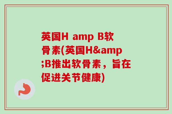 英国H amp B软骨素(英国H&B推出软骨素，旨在促进关节健康)