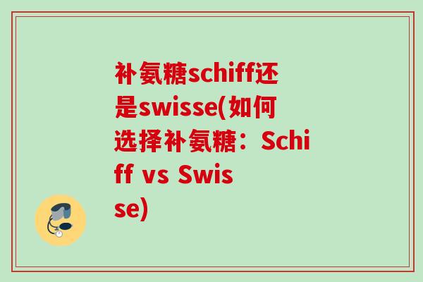 补氨糖schiff还是swisse(如何选择补氨糖：Schiff vs Swisse)