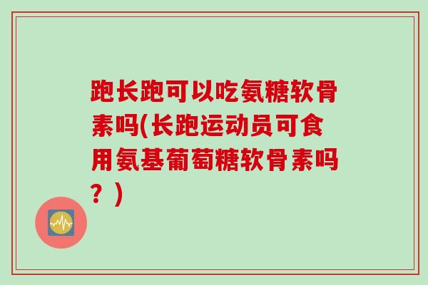 跑长跑可以吃氨糖软骨素吗(长跑运动员可食用氨基葡萄糖软骨素吗？)