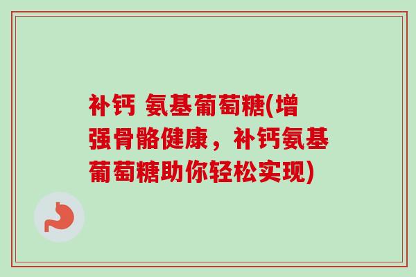 补钙 氨基葡萄糖(增强骨骼健康，补钙氨基葡萄糖助你轻松实现)