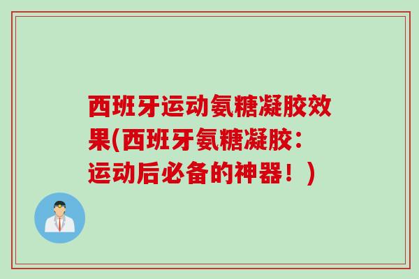 西班牙运动氨糖凝胶效果(西班牙氨糖凝胶：运动后必备的神器！)