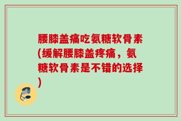 腰膝盖痛吃氨糖软骨素(缓解腰膝盖疼痛，氨糖软骨素是不错的选择)