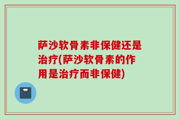 萨沙软骨素非保健还是治疗(萨沙软骨素的作用是治疗而非保健)