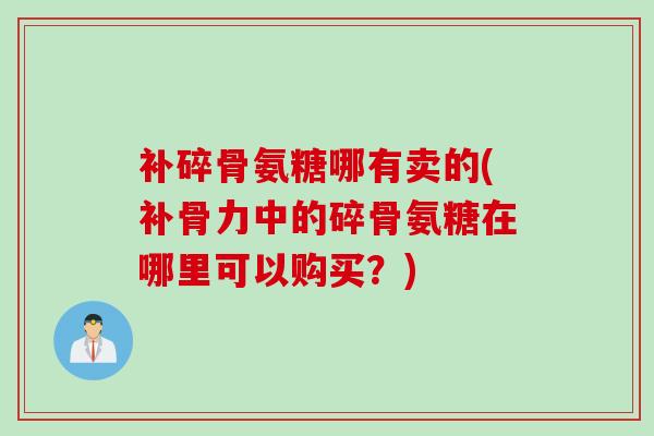 补碎骨氨糖哪有卖的(补骨力中的碎骨氨糖在哪里可以购买？)