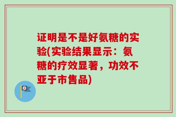 证明是不是好氨糖的实验(实验结果显示：氨糖的疗效显著，功效不亚于市售品)