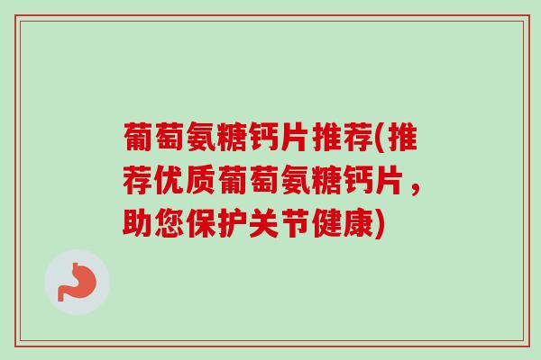 葡萄氨糖钙片推荐(推荐优质葡萄氨糖钙片，助您保护关节健康)