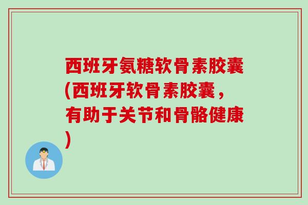 西班牙氨糖软骨素胶囊(西班牙软骨素胶囊，有助于关节和骨骼健康)