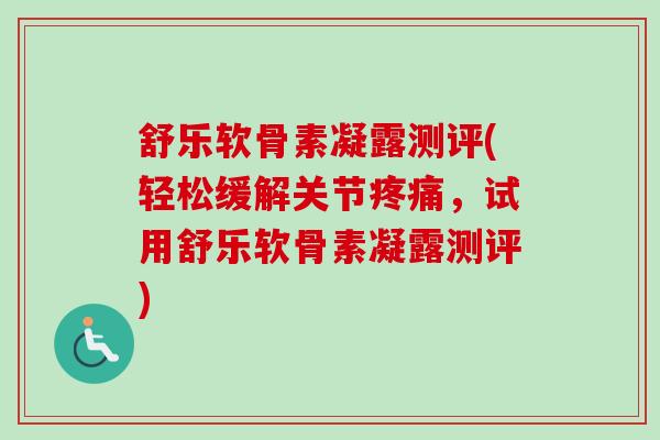 舒乐软骨素凝露测评(轻松缓解关节疼痛，试用舒乐软骨素凝露测评)