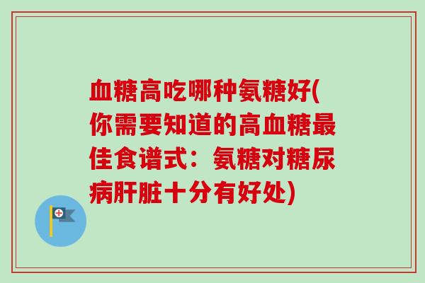 血糖高吃哪种氨糖好(你需要知道的高血糖最佳食谱式：氨糖对糖尿病肝脏十分有好处)
