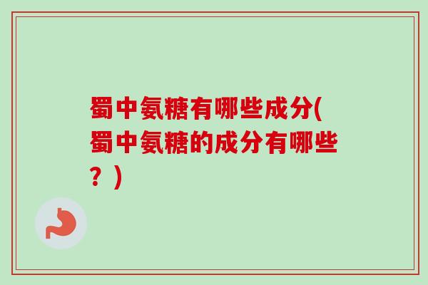 蜀中氨糖有哪些成分(蜀中氨糖的成分有哪些？)