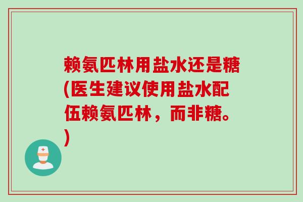 赖氨匹林用盐水还是糖(医生建议使用盐水配伍赖氨匹林，而非糖。)