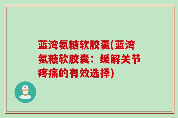 蓝湾氨糖软胶囊(蓝湾氨糖软胶囊:缓解关节的有效选择) 蓝湾氨糖软胶囊(蓝湾氨糖软胶囊:缓解关节的有效选择)