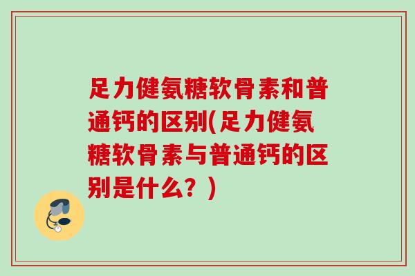 足力健氨糖软骨素和普通钙的区别(足力健氨糖软骨素与普通钙的区别是什么？)