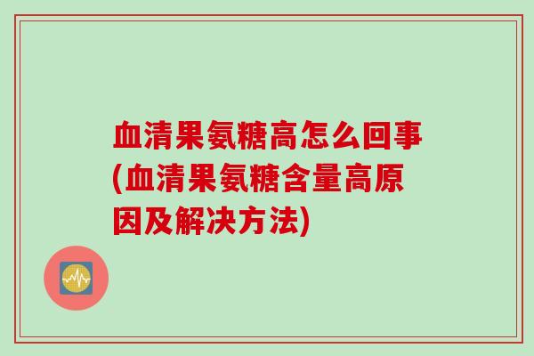 血清果氨糖高怎么回事(血清果氨糖含量高原因及解决方法)
