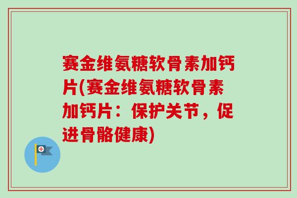 赛金维氨糖软骨素加钙片(赛金维氨糖软骨素加钙片：保护关节，促进骨骼健康)