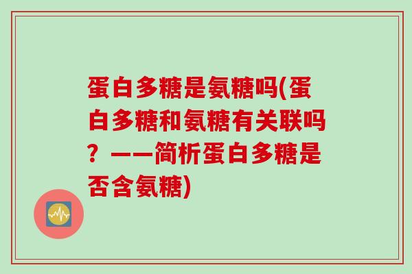 蛋白多糖是氨糖吗(蛋白多糖和氨糖有关联吗？——简析蛋白多糖是否含氨糖)
