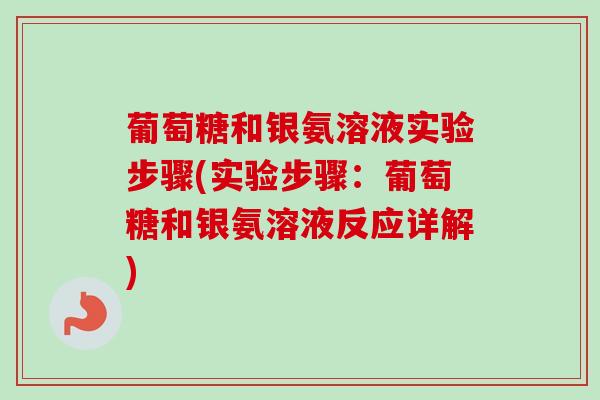 葡萄糖和银氨溶液实验步骤(实验步骤：葡萄糖和银氨溶液反应详解)
