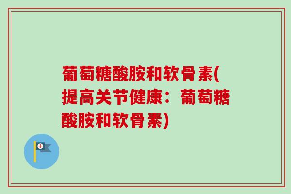 葡萄糖酸胺和软骨素(提高关节健康：葡萄糖酸胺和软骨素)