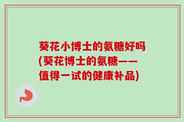 葵花小博士的氨糖好吗(葵花博士的氨糖——值得一试的健康补品)