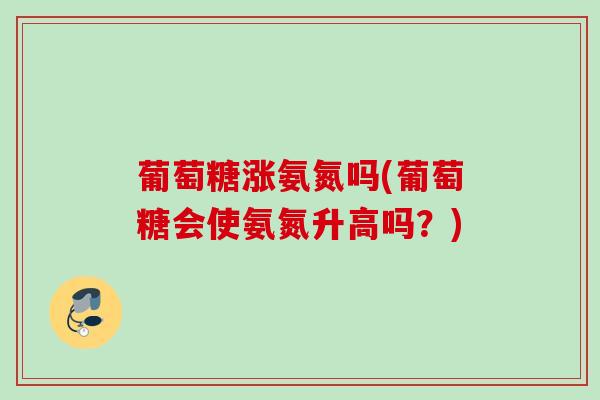 葡萄糖涨氨氮吗(葡萄糖会使氨氮升高吗？)