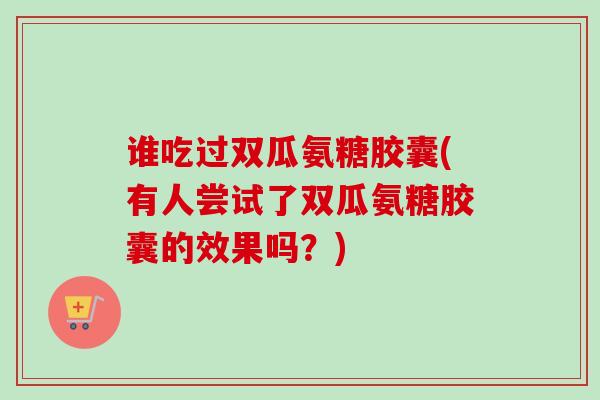 谁吃过双瓜氨糖胶囊(有人尝试了双瓜氨糖胶囊的效果吗？)