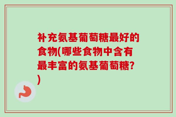 补充氨基葡萄糖最好的食物(哪些食物中含有最丰富的氨基葡萄糖？)