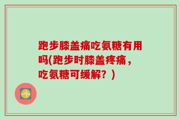 跑步膝盖痛吃氨糖有用吗(跑步时膝盖疼痛，吃氨糖可缓解？)