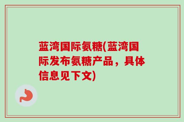 蓝湾国际氨糖(蓝湾国际发布氨糖产品，具体信息见下文)