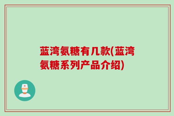 蓝湾氨糖有几款(蓝湾氨糖系列产品介绍)