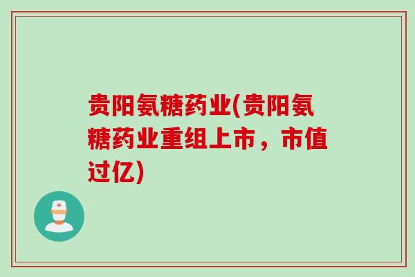 贵阳氨糖药业(贵阳氨糖药业重组上市，市值过亿)