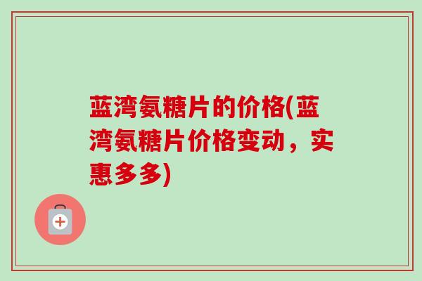 蓝湾氨糖片的价格(蓝湾氨糖片价格变动,实惠多多) 蓝湾氨糖片的价格(蓝湾氨糖片价格变动,实惠多多)
