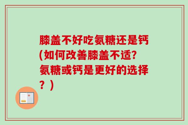膝盖不好吃氨糖还是钙(如何改善膝盖不适？氨糖或钙是更好的选择？)