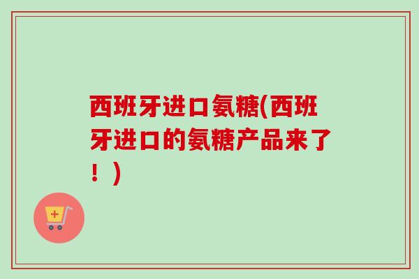 西班牙进口氨糖(西班牙进口的氨糖产品来了！)