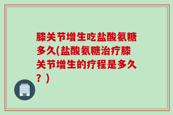 膝关节增生吃盐酸氨糖多久(盐酸氨糖治疗膝关节增生的疗程是多久？)