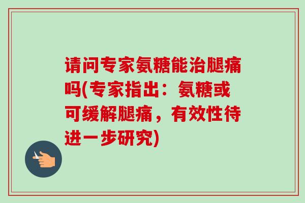 请问专家氨糖能治腿痛吗(专家指出：氨糖或可缓解腿痛，有效性待进一步研究)