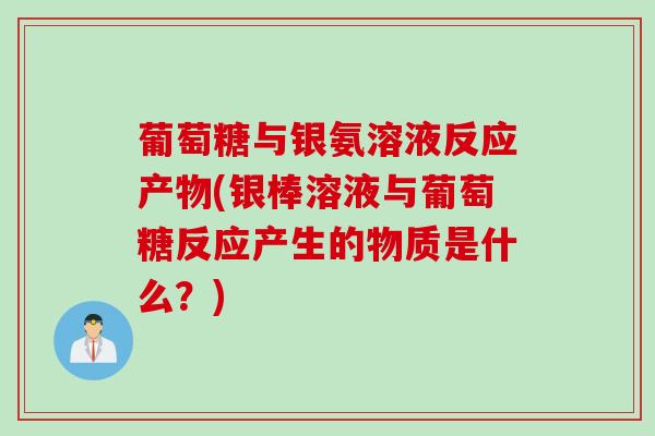 葡萄糖与银氨溶液反应产物(银棒溶液与葡萄糖反应产生的物质是什么？)