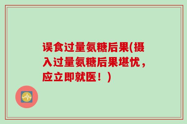误食过量氨糖后果(摄入过量氨糖后果堪忧，应立即就医！)