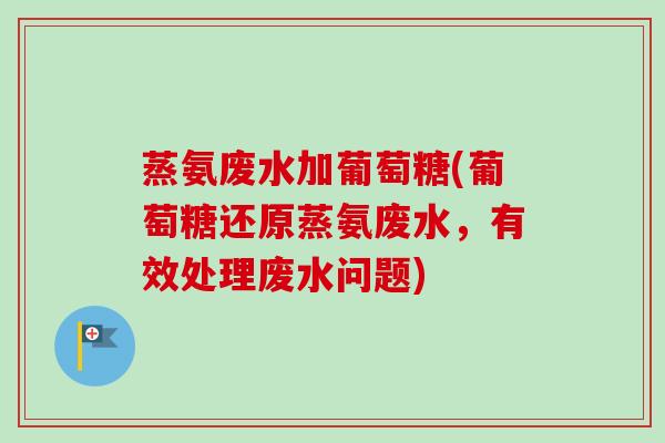 蒸氨废水加葡萄糖(葡萄糖还原蒸氨废水，有效处理废水问题)