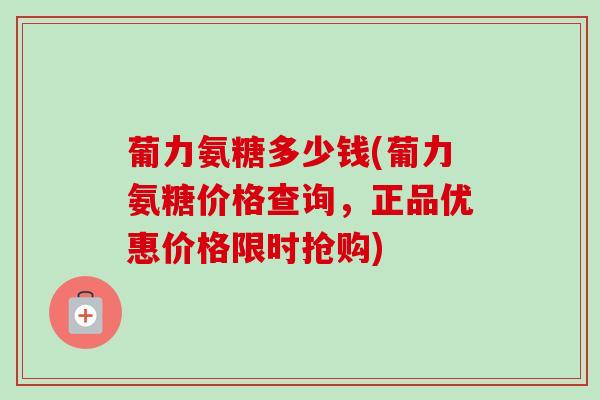 葡力氨糖多少钱(葡力氨糖价格查询，正品优惠价格限时抢购)