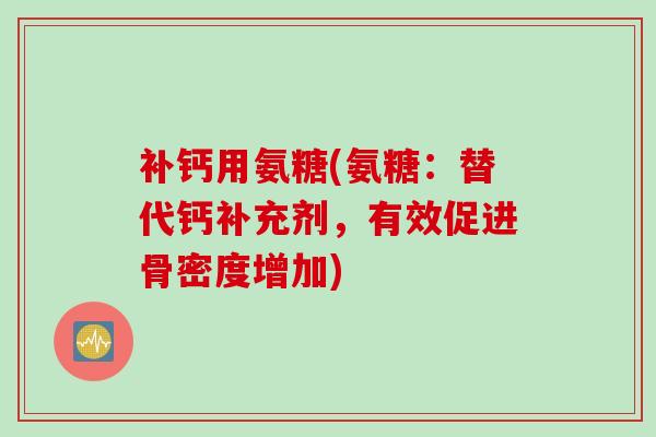 补钙用氨糖(氨糖：替代钙补充剂，有效促进骨密度增加)