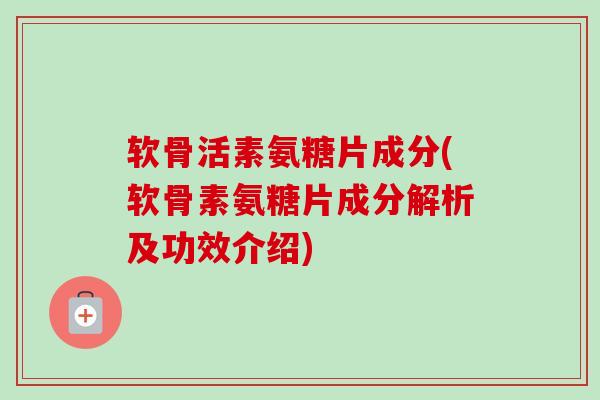 软骨活素氨糖片成分(软骨素氨糖片成分解析及功效介绍)
